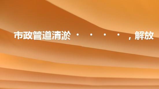 市政管道清淤，解放城市流動(dòng)之脈！